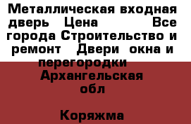 Металлическая входная дверь › Цена ­ 8 000 - Все города Строительство и ремонт » Двери, окна и перегородки   . Архангельская обл.,Коряжма г.